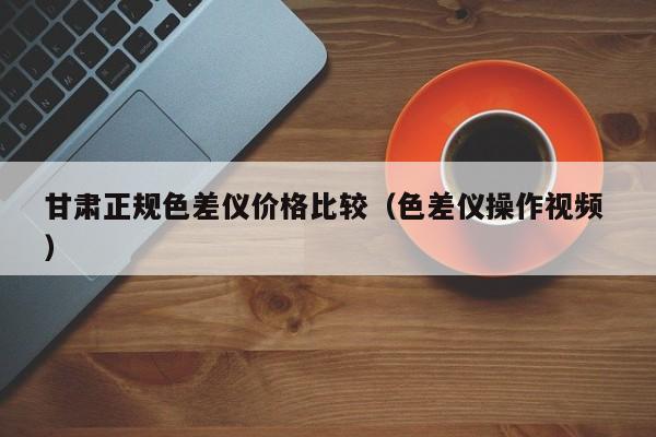 甘肅正規色差儀價格比較（色差儀操作視頻 ）