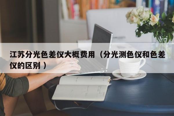 江蘇分光色差儀大概費用（分光測色儀和色差儀的區別 ）