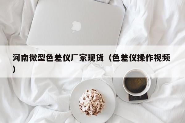 河南微型色差儀廠家現貨（色差儀操作視頻 ）
