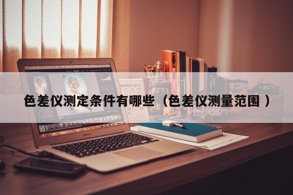 色差儀測定條件有哪些（色差儀測量范圍 ）