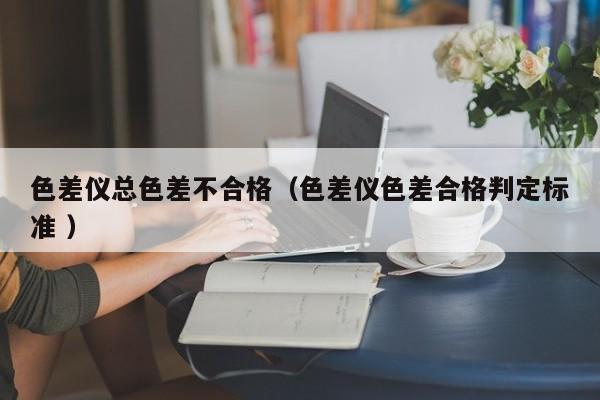色差儀總色差不合格（色差儀色差合格判定標準 ）