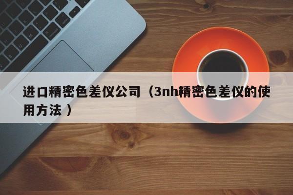 進口精密色差儀公司（3nh精密色差儀的使用方法 ）