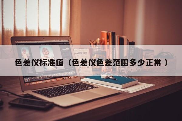色差儀標(biāo)準(zhǔn)值（色差儀色差范圍多少正常 ）