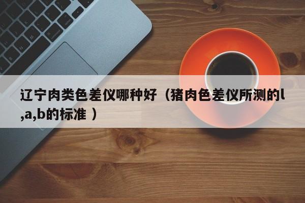 遼寧肉類色差儀哪種好（豬肉色差儀所測的l,a,b的標(biāo)準(zhǔn) ）