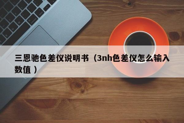 三恩馳色差儀說明書（3nh色差儀怎么輸入數值 ）
