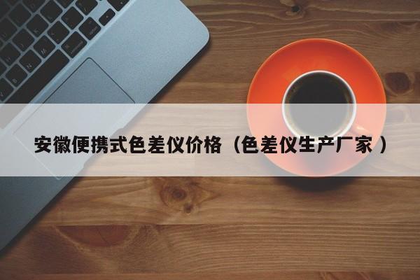 安徽便攜式色差儀價格（色差儀生產(chǎn)廠家 ）