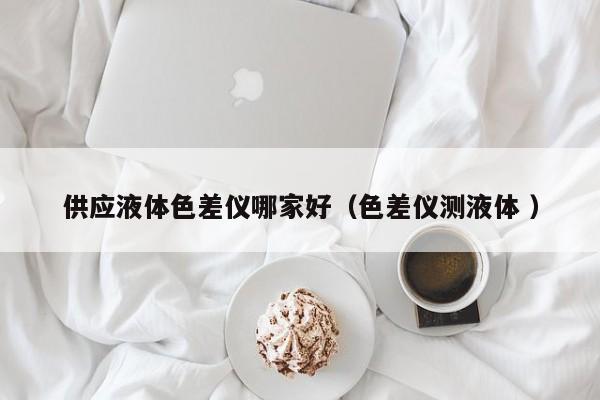 供應液體色差儀哪家好（色差儀測液體 ）