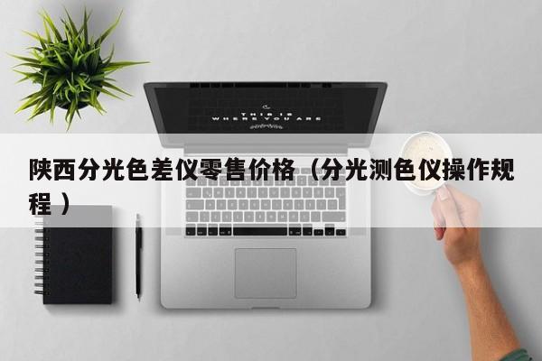 陜西分光色差儀零售價格（分光測色儀操作規程 ）