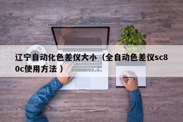 遼寧自動化色差儀大小（全自動色差儀sc80c使用方法 ）