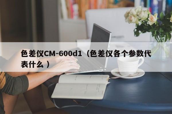 色差儀CM-600d1（色差儀各個參數代表什么 ）