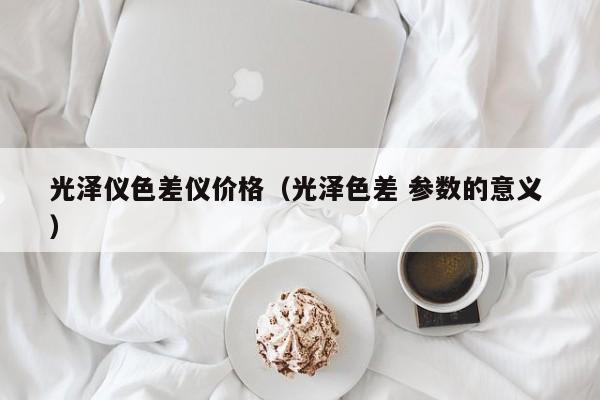 光澤儀色差儀價格（光澤色差 參數的意義 ）